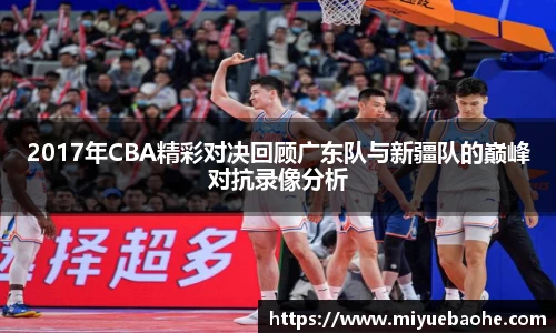 2017年CBA精彩对决回顾广东队与新疆队的巅峰对抗录像分析