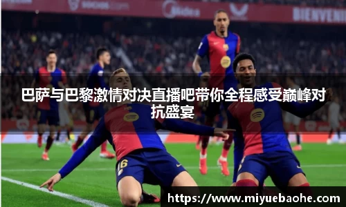 巴萨与巴黎激情对决直播吧带你全程感受巅峰对抗盛宴