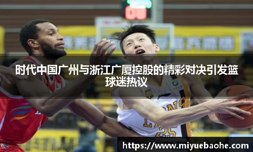 时代中国广州与浙江广厦控股的精彩对决引发篮球迷热议