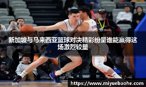 新加坡与马来西亚篮球对决精彩纷呈谁能赢得这场激烈较量
